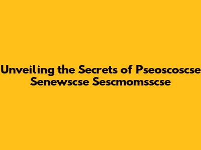 Unveiling the Secrets of Pseoscoscse Senewscse Sescmomsscse