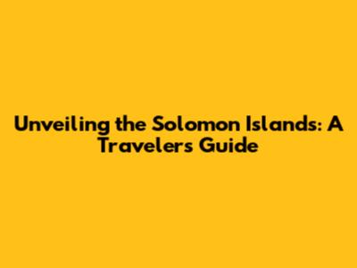 Unveiling the Solomon Islands: A Traveler's Guide