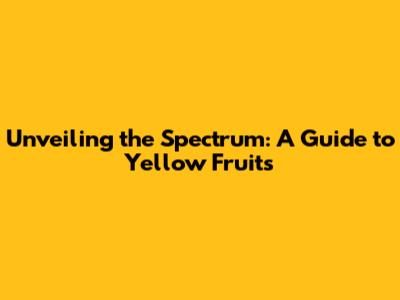 Unveiling the Spectrum: A Guide to Yellow Fruits