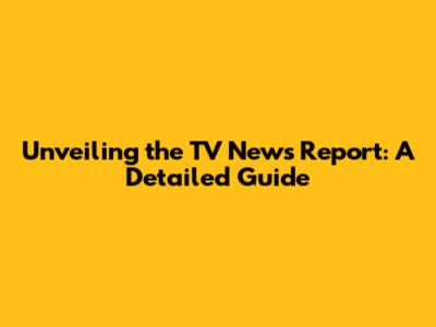 Unveiling the TV News Report: A Detailed Guide