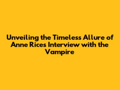 Unveiling the Timeless Allure of Anne Rice's Interview with the Vampire