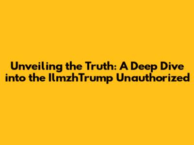 Unveiling the Truth: A Deep Dive into the IlmzhTrump Unauthorized