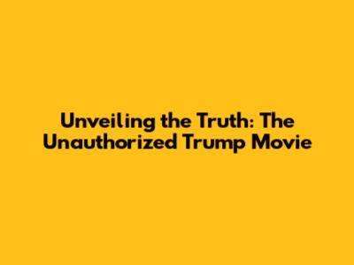 Unveiling the Truth: The Unauthorized Trump Movie