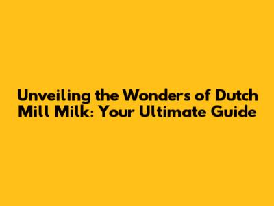 Unveiling the Wonders of Dutch Mill Milk: Your Ultimate Guide