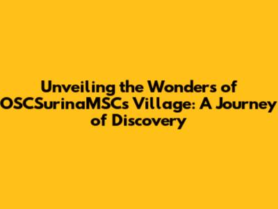 Unveiling the Wonders of OSCSurinaMSCs Village: A Journey of Discovery