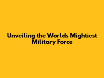 Unveiling the World's Mightiest Military Force