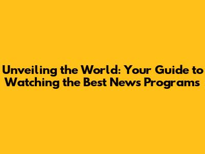 Unveiling the World: Your Guide to Watching the Best News Programs