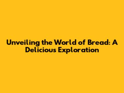 Unveiling the World of Bread: A Delicious Exploration