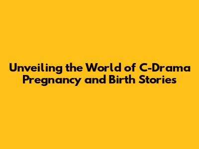 Unveiling the World of C-Drama Pregnancy and Birth Stories