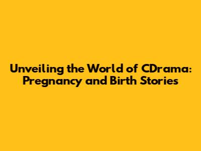 Unveiling the World of CDrama: Pregnancy and Birth Stories