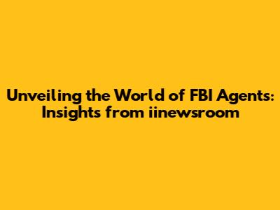 Unveiling the World of FBI Agents: Insights from iinewsroom