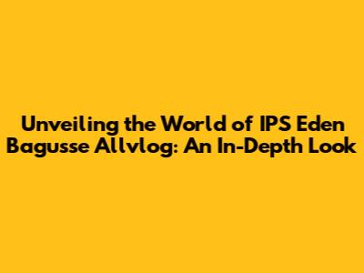 Unveiling the World of IPS Eden Bagusse Allvlog: An In-Depth Look