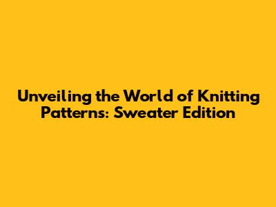Unveiling the World of Knitting Patterns: Sweater Edition