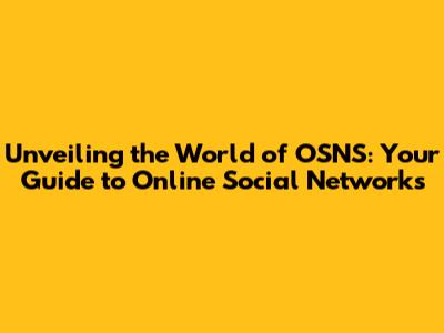 Unveiling the World of OSNS: Your Guide to Online Social Networks