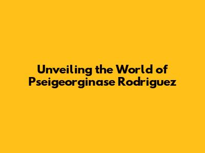 Unveiling the World of Pseigeorginase Rodriguez