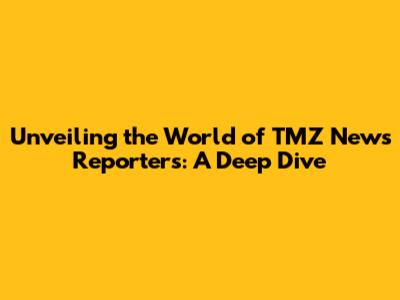 Unveiling the World of TMZ News Reporters: A Deep Dive