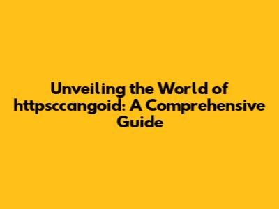Unveiling the World of httpsccangoid: A Comprehensive Guide