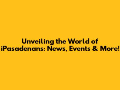 Unveiling the World of iPasadenans: News, Events & More!