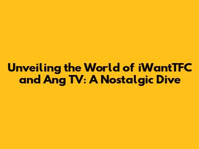 Unveiling the World of iWantTFC and 'Ang TV': A Nostalgic Dive