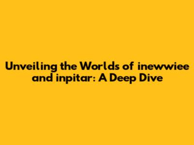 Unveiling the Worlds of inewwiee and inpitar: A Deep Dive