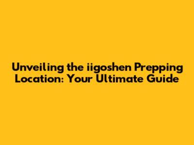 Unveiling the iigoshen Prepping Location: Your Ultimate Guide