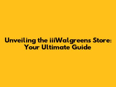 Unveiling the iiiWalgreens Store: Your Ultimate Guide