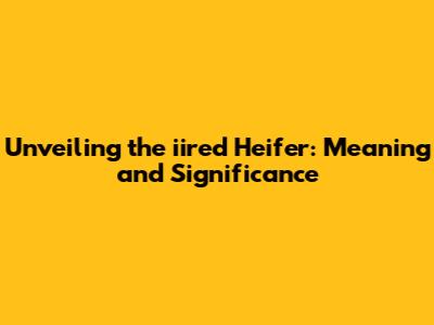 Unveiling the iired Heifer: Meaning and Significance