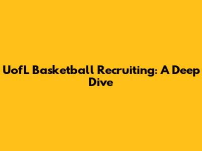 UofL Basketball Recruiting: A Deep Dive