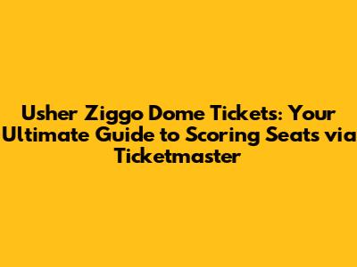 Usher Ziggo Dome Tickets: Your Ultimate Guide to Scoring Seats via Ticketmaster