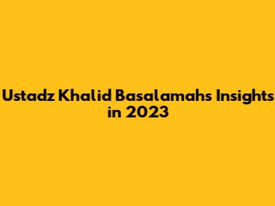 Ustadz Khalid Basalamah's Insights in 2023