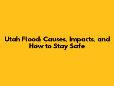 Utah Flood: Causes, Impacts, and How to Stay Safe