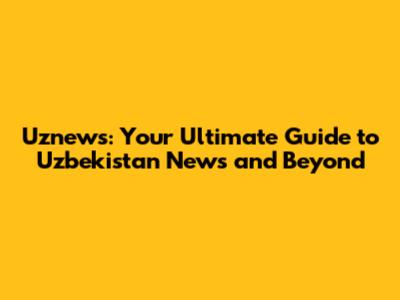 Uznews: Your Ultimate Guide to Uzbekistan News and Beyond
