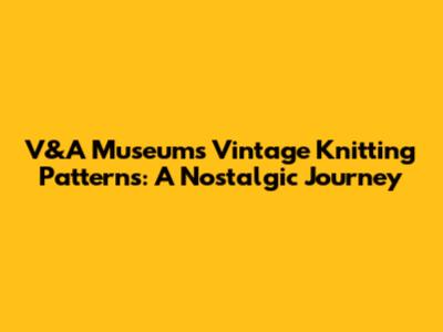 V&A Museum's Vintage Knitting Patterns: A Nostalgic Journey