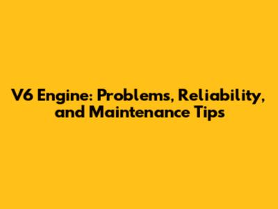 V6 Engine: Problems, Reliability, and Maintenance Tips