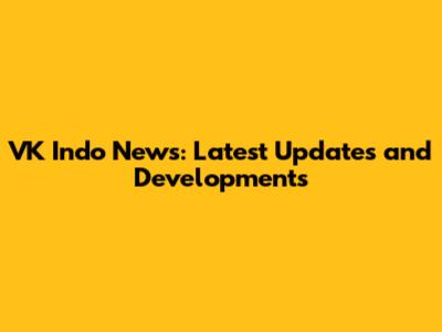 VK Indo News: Latest Updates and Developments
