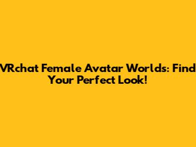 VRchat Female Avatar Worlds: Find Your Perfect Look!