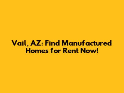 Vail, AZ: Find Manufactured Homes for Rent Now!