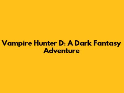 Vampire Hunter D: A Dark Fantasy Adventure