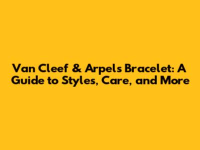 Van Cleef & Arpels Bracelet: A Guide to Styles, Care, and More