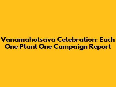 Vanamahotsava Celebration: 'Each One Plant One' Campaign Report