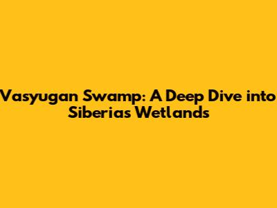 Vasyugan Swamp: A Deep Dive into Siberia's Wetlands