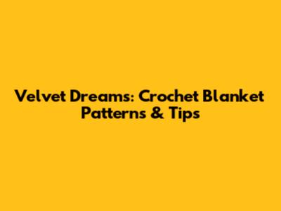 Velvet Dreams: Crochet Blanket Patterns & Tips