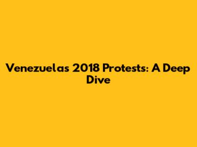 Venezuela's 2018 Protests: A Deep Dive