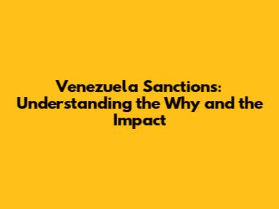 Venezuela Sanctions: Understanding the Why and the Impact