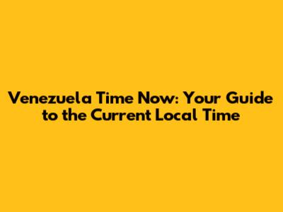Venezuela Time Now: Your Guide to the Current Local Time