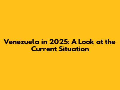 Venezuela in 2025: A Look at the Current Situation