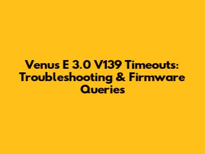 Venus E 3.0 V139 Timeouts: Troubleshooting & Firmware Queries