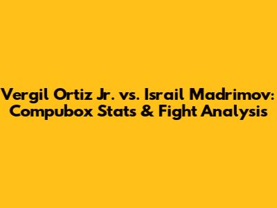 Vergil Ortiz Jr. vs. Israil Madrimov: Compubox Stats & Fight Analysis
