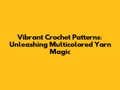 Vibrant Crochet Patterns: Unleashing Multicolored Yarn Magic