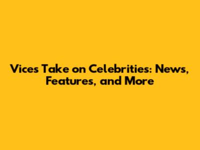 Vice's Take on Celebrities: News, Features, and More